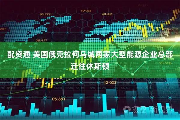 配资通 美国俄克拉何马城两家大型能源企业总部迁往休斯顿